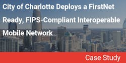 A case study of how the City of Charlotte deployed its FirstNet Ready, FIPS-Compliant interoperable mobile network. A case study of how the City of Charlotte deployed its FirstNet Ready, FIPS-Compliant interoperable mobile network.